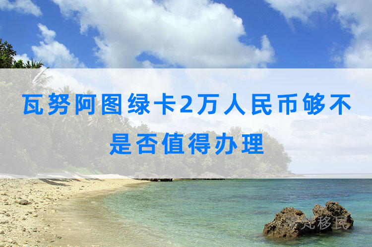 瓦努阿图绿卡2万人民币够不，是否值得办理