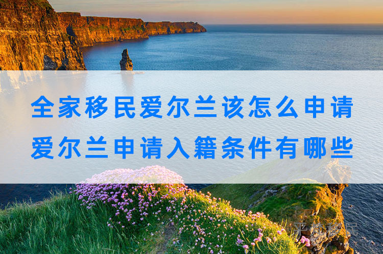 全家移民爱尔兰该怎么申请？爱尔兰申请入籍条件有哪些？