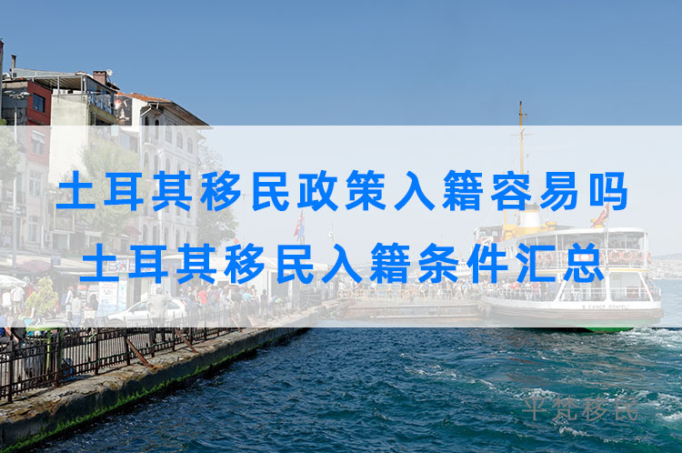 土耳其移民政策入籍容易吗，土耳其移民入籍条件汇总