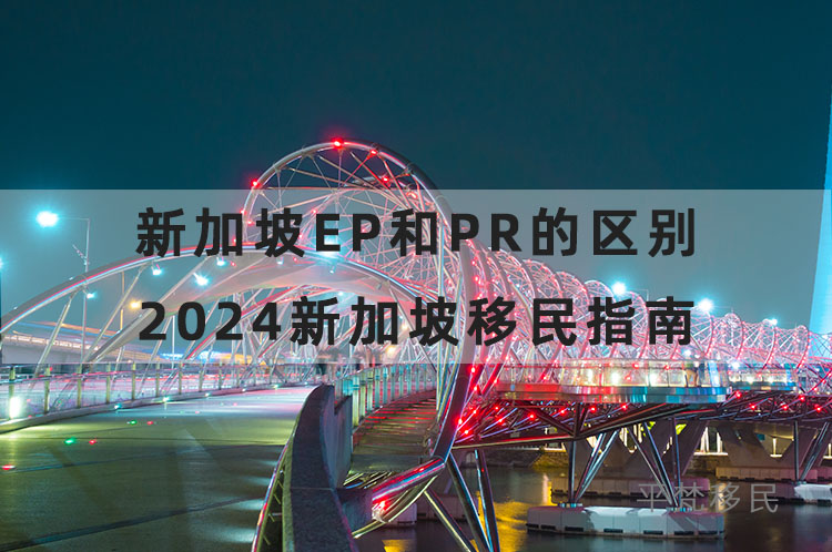 新加坡ep和pr的区别，2024新加坡移民指南